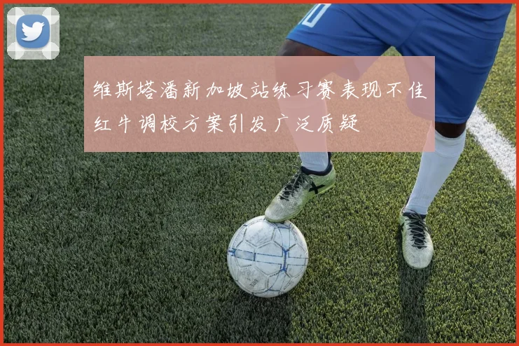 维斯塔潘新加坡站练习赛表现不佳红牛调校方案引发广泛质疑